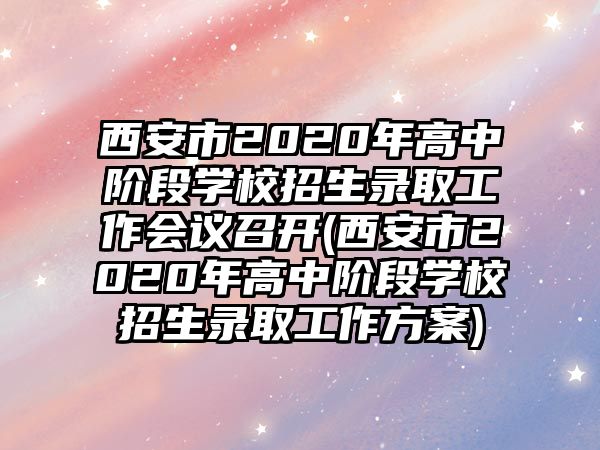 西安市2020年高中階段學(xué)校招生錄取工作會(huì)議召開(西安市2020年高中階段學(xué)校招生錄取工作方案)