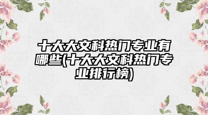 十大大文科熱門(mén)專業(yè)有哪些(十大大文科熱門(mén)專業(yè)排行榜)