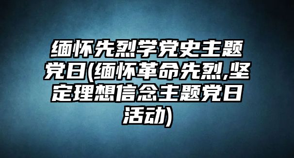 緬懷先烈學(xué)黨史主題黨日(緬懷革命先烈,堅(jiān)定理想信念主題黨日活動)