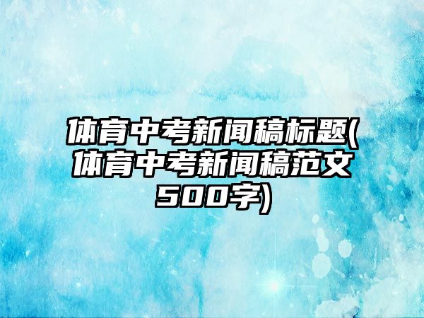 體育中考新聞稿標(biāo)題(體育中考新聞稿范文500字)