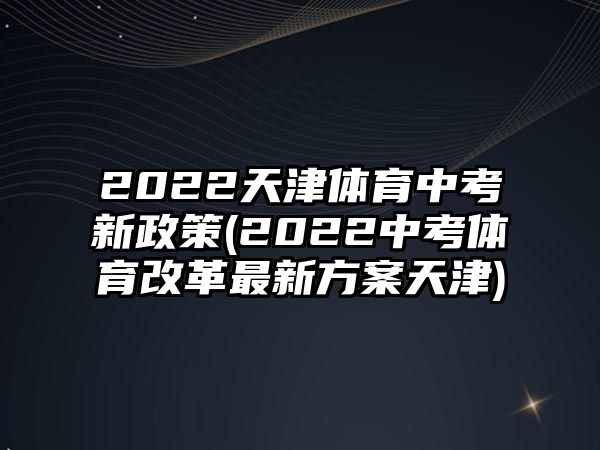 2022天津體育中考新政策(2022中考體育改革最新方案天津)