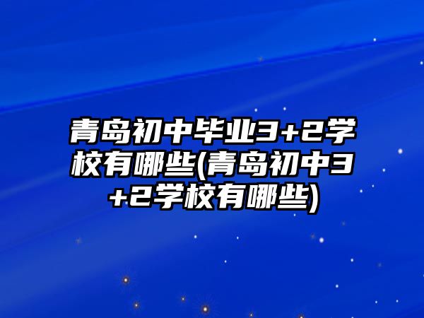 青島初中畢業(yè)3+2學(xué)校有哪些(青島初中3+2學(xué)校有哪些)