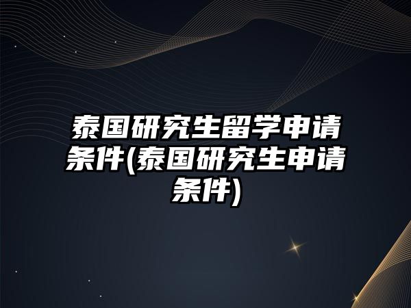 泰國研究生留學(xué)申請(qǐng)條件(泰國研究生申請(qǐng)條件)