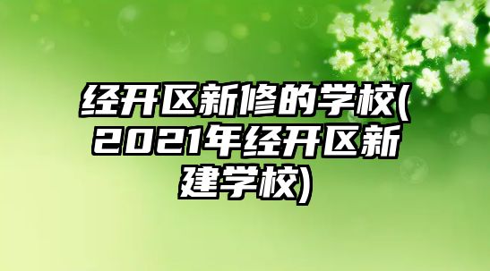 經(jīng)開(kāi)區(qū)新修的學(xué)校(2021年經(jīng)開(kāi)區(qū)新建學(xué)校)