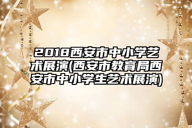 2018西安市中小學(xué)藝術(shù)展演(西安市教育局西安市中小學(xué)生藝術(shù)展演)