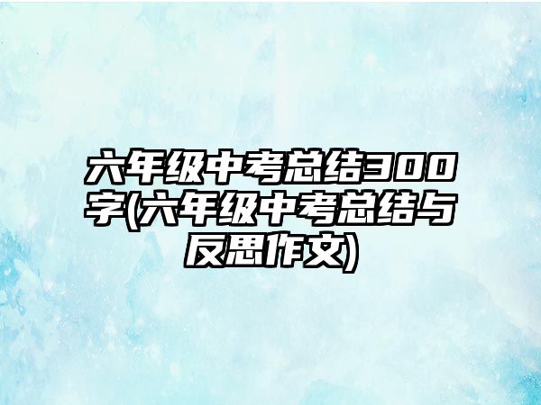 六年級(jí)中考總結(jié)300字(六年級(jí)中考總結(jié)與反思作文)