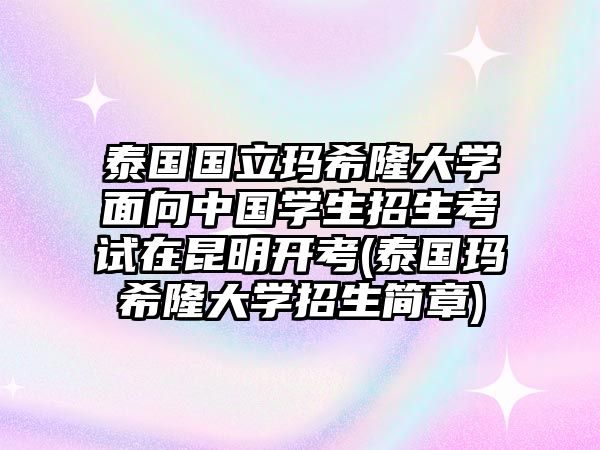 泰國國立瑪希隆大學(xué)面向中國學(xué)生招生考試在昆明開考(泰國瑪希隆大學(xué)招生簡章)