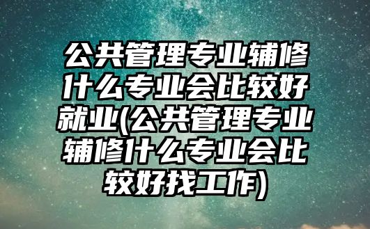 公共管理專業(yè)輔修什么專業(yè)會比較好就業(yè)(公共管理專業(yè)輔修什么專業(yè)會比較好找工作)