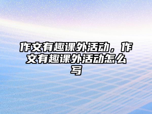 作文有趣課外活動，作文有趣課外活動怎么寫