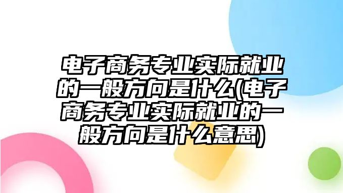 電子商務(wù)專業(yè)實際就業(yè)的一般方向是什么(電子商務(wù)專業(yè)實際就業(yè)的一般方向是什么意思)