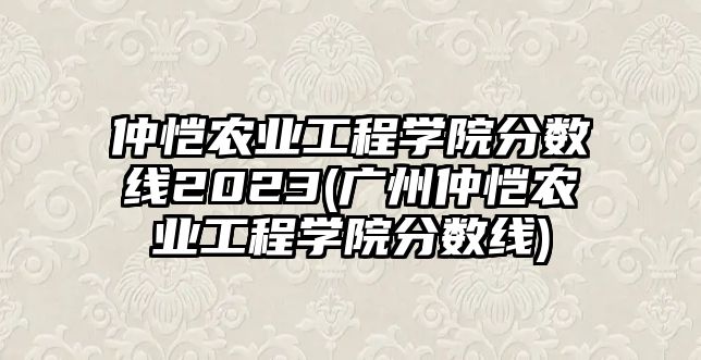 仲愷農業(yè)工程學院分數線2023(廣州仲愷農業(yè)工程學院分數線)