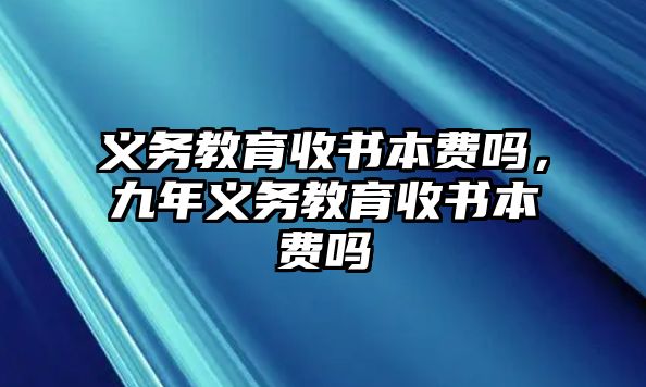 義務(wù)教育收書本費(fèi)嗎，九年義務(wù)教育收書本費(fèi)嗎