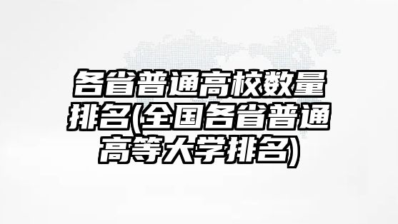 各省普通高校數(shù)量排名(全國各省普通高等大學(xué)排名)