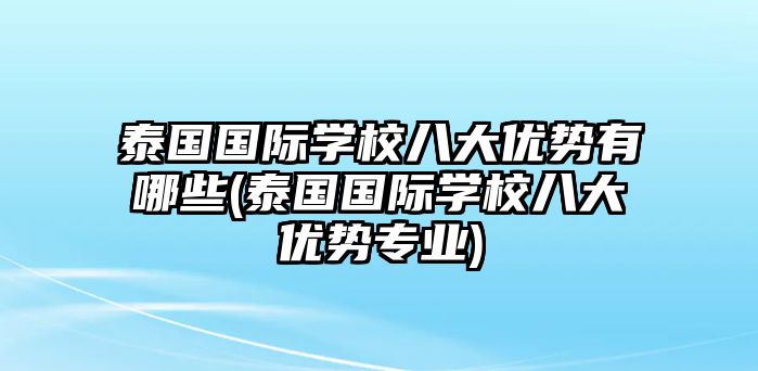 泰國(guó)國(guó)際學(xué)校八大優(yōu)勢(shì)有哪些(泰國(guó)國(guó)際學(xué)校八大優(yōu)勢(shì)專(zhuān)業(yè))