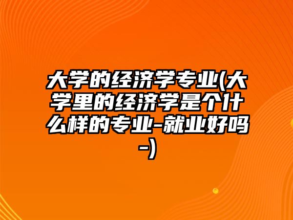 大學的經濟學專業(yè)(大學里的經濟學是個什么樣的專業(yè)-就業(yè)好嗎-)