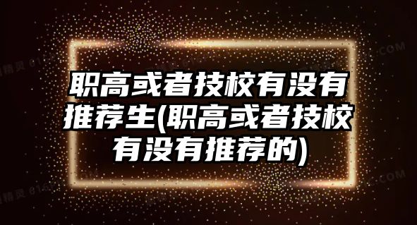 職高或者技校有沒有推薦生(職高或者技校有沒有推薦的)