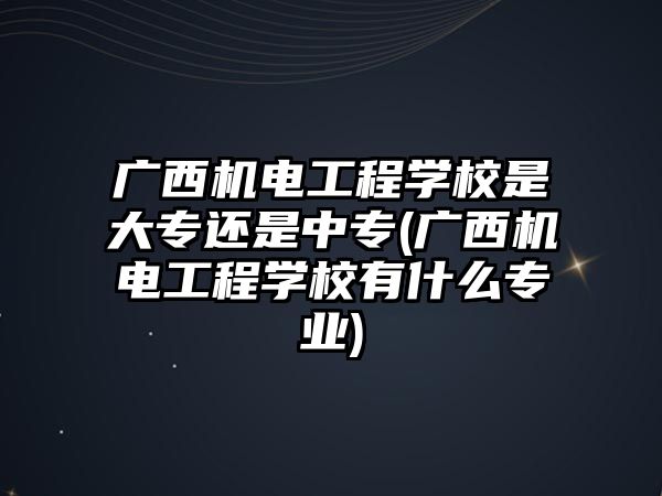 廣西機電工程學(xué)校是大專還是中專(廣西機電工程學(xué)校有什么專業(yè))