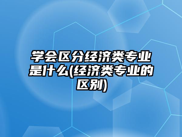 學(xué)會(huì)區(qū)分經(jīng)濟(jì)類專業(yè)是什么(經(jīng)濟(jì)類專業(yè)的區(qū)別)