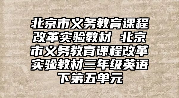 北京市義務(wù)教育課程改革實(shí)驗(yàn)教材 北京市義務(wù)教育課程改革實(shí)驗(yàn)教材三年級(jí)英語(yǔ)下第五單元