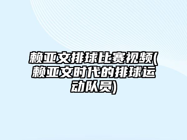 賴亞文排球比賽視頻(賴亞文時代的排球運動隊員)