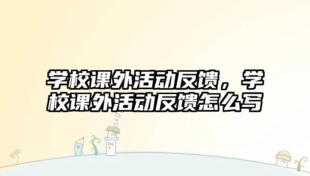 學(xué)校課外活動反饋，學(xué)校課外活動反饋怎么寫