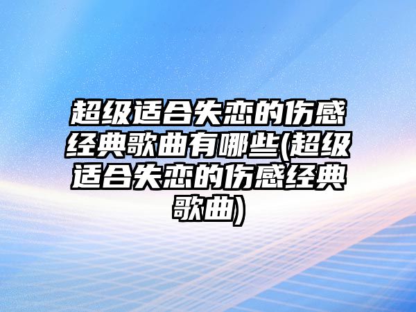 超級適合失戀的傷感經(jīng)典歌曲有哪些(超級適合失戀的傷感經(jīng)典歌曲)