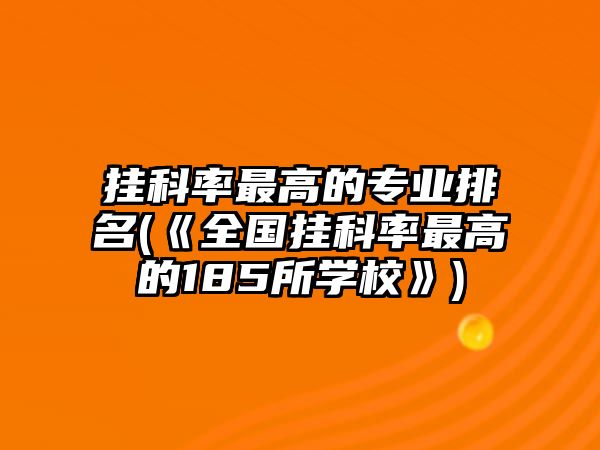 掛科率最高的專業(yè)排名(《全國掛科率最高的185所學?！?