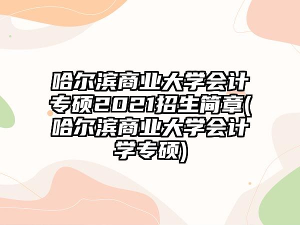 哈爾濱商業(yè)大學(xué)會計專碩2021招生簡章(哈爾濱商業(yè)大學(xué)會計學(xué)專碩)