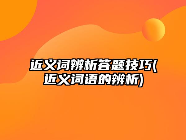 近義詞辨析答題技巧(近義詞語的辨析)