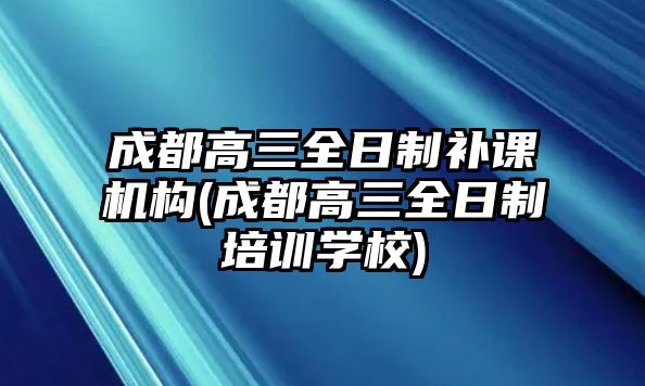 成都高三全日制補(bǔ)課機(jī)構(gòu)(成都高三全日制培訓(xùn)學(xué)校)