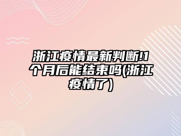 浙江疫情最新判斷!1個(gè)月后能結(jié)束嗎(浙江疫情了)