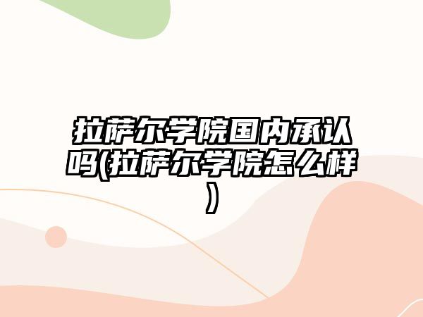 拉薩爾學院國內(nèi)承認嗎(拉薩爾學院怎么樣)