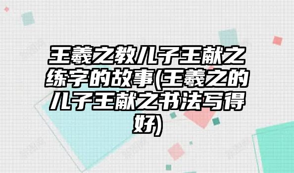 王羲之教兒子王獻(xiàn)之練字的故事(王羲之的兒子王獻(xiàn)之書法寫得好)