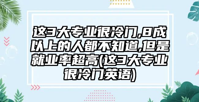 這3大專業(yè)很冷門,8成以上的人都不知道,但是就業(yè)率超高(這3大專業(yè)很冷門英語)