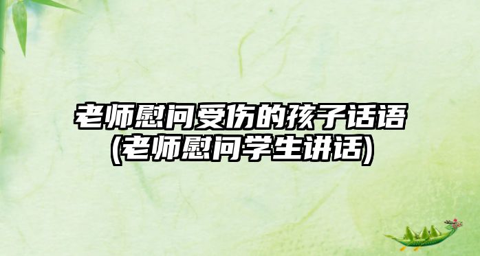 老師慰問受傷的孩子話語(老師慰問學生講話)