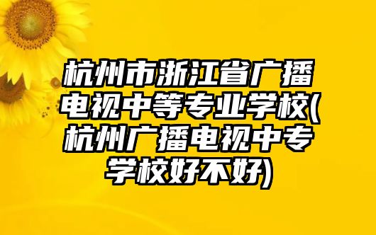 杭州市浙江省廣播電視中等專業(yè)學(xué)校(杭州廣播電視中專學(xué)校好不好)