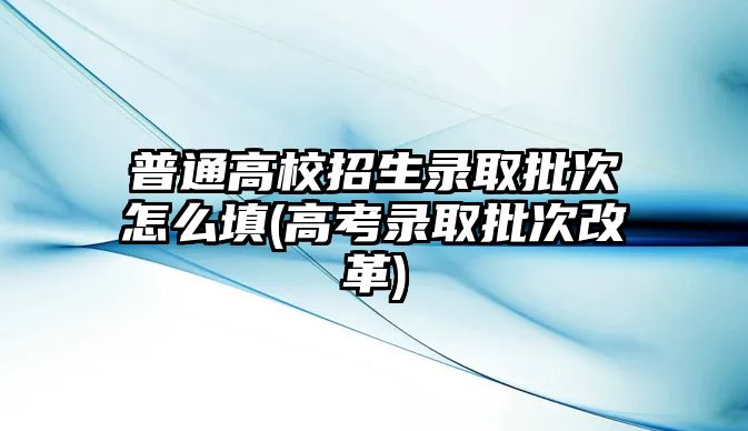 普通高校招生錄取批次怎么填(高考錄取批次改革)