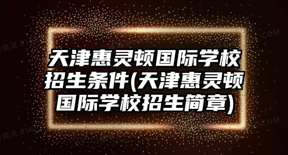 天津惠靈頓國際學校招生條件(天津惠靈頓國際學校招生簡章)