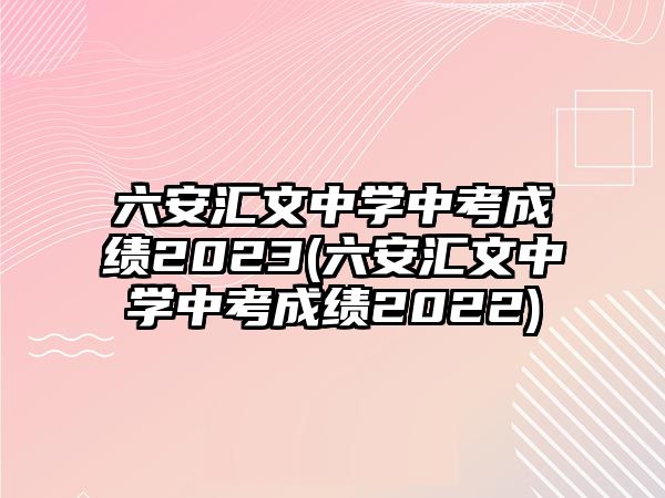 六安匯文中學中考成績2023(六安匯文中學中考成績2022)