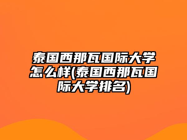 泰國西那瓦國際大學怎么樣(泰國西那瓦國際大學排名)