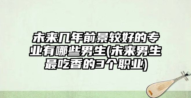 未來幾年前景較好的專業(yè)有哪些男生(未來男生最吃香的3個職業(yè))