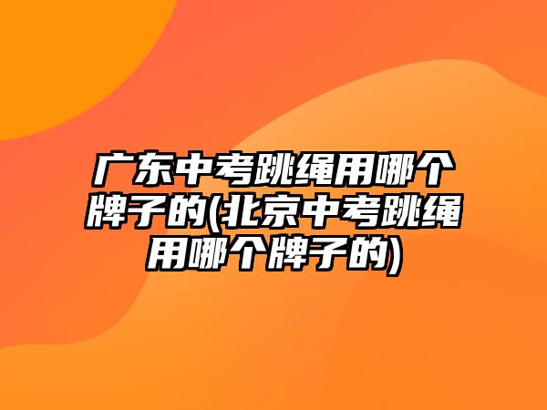 廣東中考跳繩用哪個(gè)牌子的(北京中考跳繩用哪個(gè)牌子的)