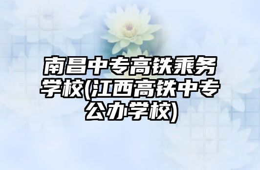 南昌中專高鐵乘務學校(江西高鐵中專公辦學校)