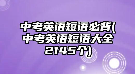 中考英語(yǔ)短語(yǔ)必背(中考英語(yǔ)短語(yǔ)大全2145個(gè))