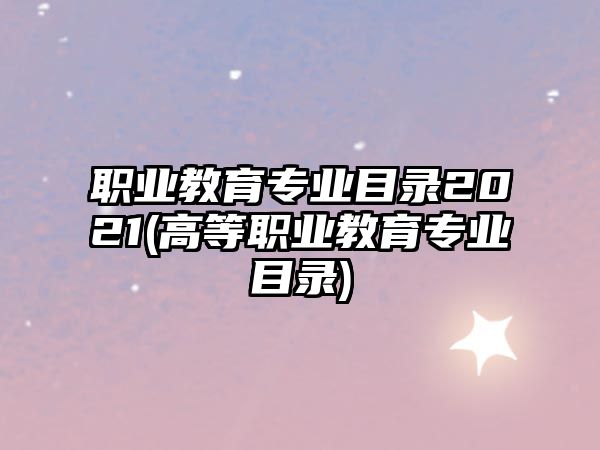 職業(yè)教育專業(yè)目錄2021(高等職業(yè)教育專業(yè)目錄)