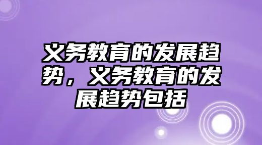 義務(wù)教育的發(fā)展趨勢，義務(wù)教育的發(fā)展趨勢包括