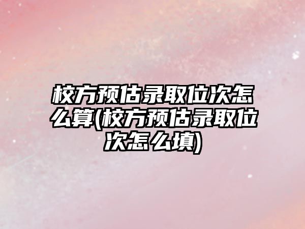 校方預(yù)估錄取位次怎么算(校方預(yù)估錄取位次怎么填)