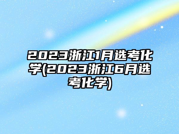 2023浙江1月選考化學(xué)(2023浙江6月選考化學(xué))