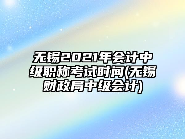 無錫2021年會(huì)計(jì)中級(jí)職稱考試時(shí)間(無錫財(cái)政局中級(jí)會(huì)計(jì))