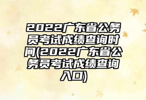 2022廣東省公務(wù)員考試成績查詢時間(2022廣東省公務(wù)員考試成績查詢?nèi)肟?